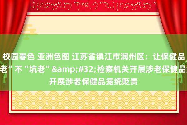 校园春色 亚洲色图 江苏省镇江市润州区：让保健品竟然“助老”不“坑老”&#32;检察机关开展涉老保健品笼统贬责