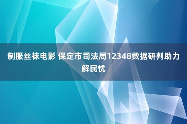 制服丝袜电影 保定市司法局12348数据研判助力解民忧