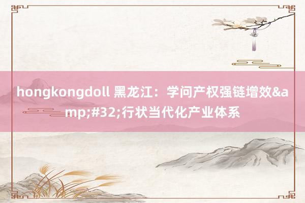 hongkongdoll 黑龙江：学问产权强链增效&#32;行状当代化产业体系