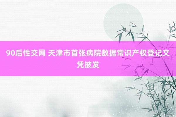 90后性交网 天津市首张病院数据常识产权登记文凭披发