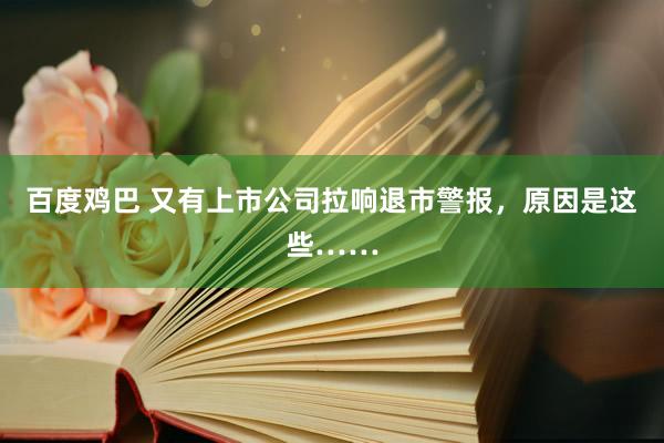 百度鸡巴 又有上市公司拉响退市警报，原因是这些……