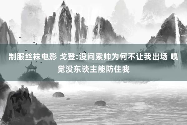 制服丝袜电影 戈登:没问索帅为何不让我出场 嗅觉没东谈主能防住我