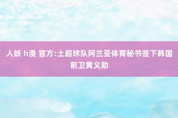 人妖 h漫 官方:土超球队阿兰亚体育秘书签下韩国前卫黄义助