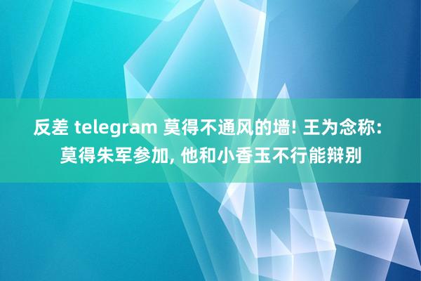 反差 telegram 莫得不通风的墙! 王为念称: 莫得朱军参加， 他和小香玉不行能辩别