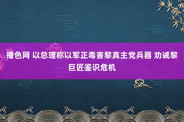 播色网 以总理称以军正毒害黎真主党兵器 劝诫黎巨匠鉴识危机