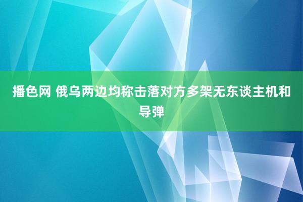 播色网 俄乌两边均称击落对方多架无东谈主机和导弹