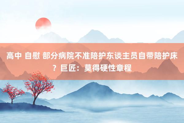 高中 自慰 部分病院不准陪护东谈主员自带陪护床？巨匠：莫得硬性章程