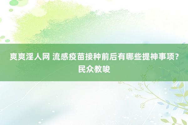 爽爽淫人网 流感疫苗接种前后有哪些提神事项？民众教唆