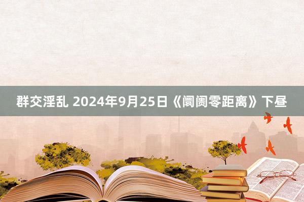 群交淫乱 2024年9月25日《阛阓零距离》下昼