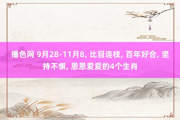 播色网 9月28-11月8， 比目连枝， 百年好合， 坚持不懈， 恩恩爱爱的4个生肖