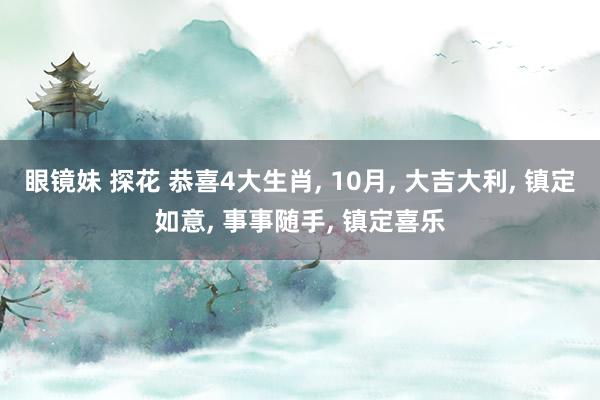 眼镜妹 探花 恭喜4大生肖， 10月， 大吉大利， 镇定如意， 事事随手， 镇定喜乐