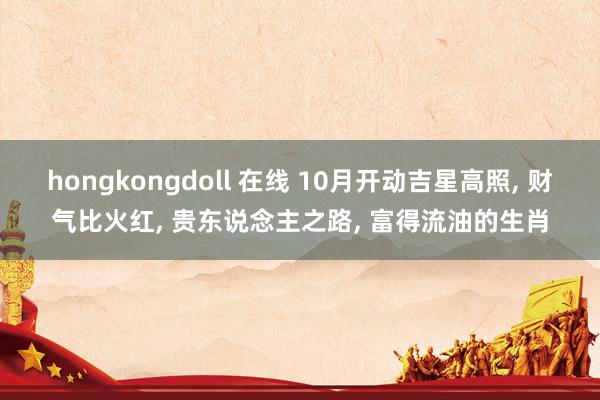 hongkongdoll 在线 10月开动吉星高照， 财气比火红， 贵东说念主之路， 富得流油的生肖