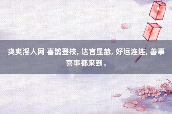 爽爽淫人网 喜鹊登枝， 达官显赫， 好运连连， 善事喜事都来到。