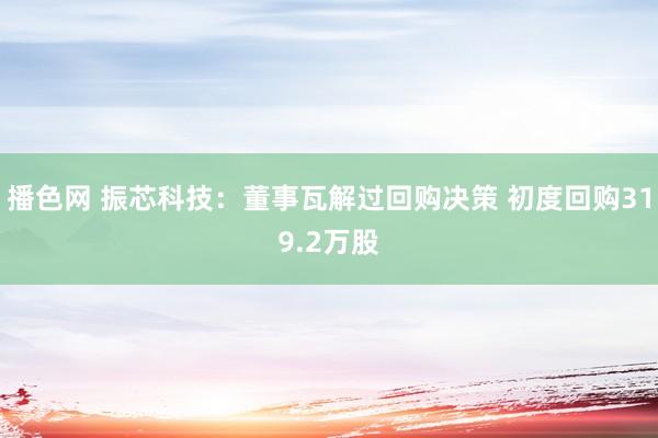 播色网 振芯科技：董事瓦解过回购决策 初度回购319.2万股