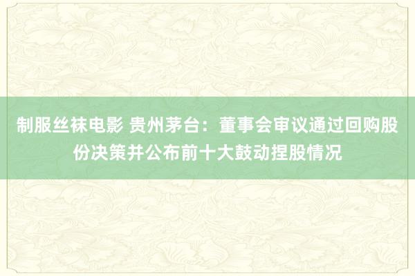 制服丝袜电影 贵州茅台：董事会审议通过回购股份决策并公布前十大鼓动捏股情况