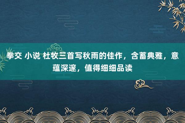 拳交 小说 杜牧三首写秋雨的佳作，含蓄典雅，意蕴深邃，值得细细品读