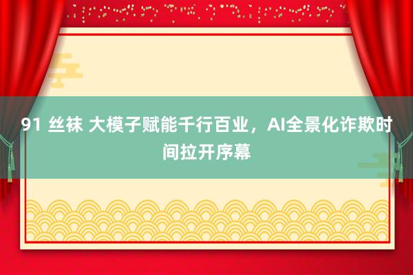 91 丝袜 大模子赋能千行百业，AI全景化诈欺时间拉开序幕