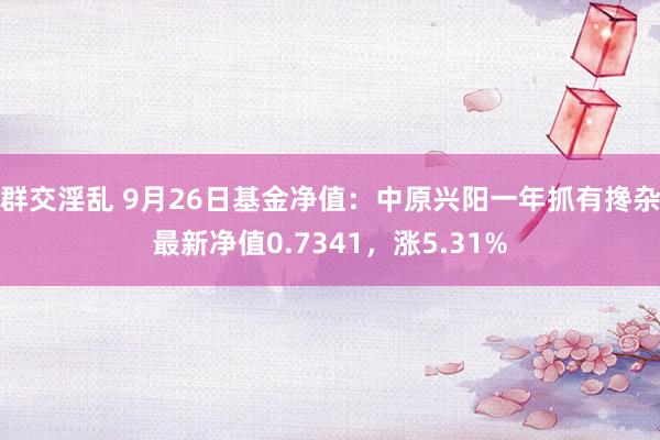 群交淫乱 9月26日基金净值：中原兴阳一年抓有搀杂最新净值0.7341，涨5.31%