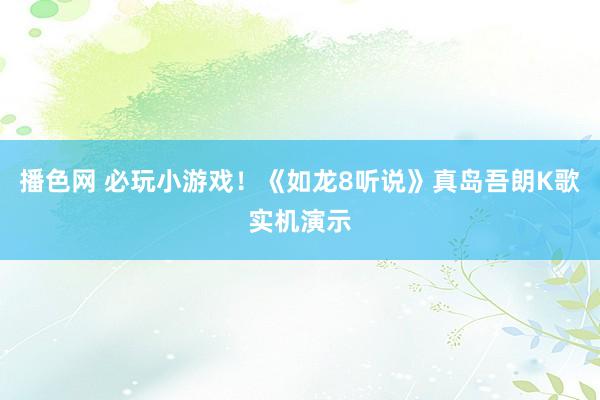 播色网 必玩小游戏！《如龙8听说》真岛吾朗K歌实机演示