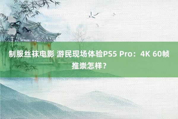 制服丝袜电影 游民现场体验PS5 Pro：4K 60帧推崇怎样？