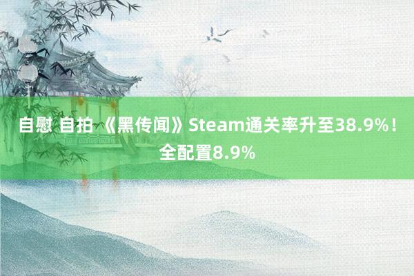 自慰 自拍 《黑传闻》Steam通关率升至38.9%！全配置8.9%