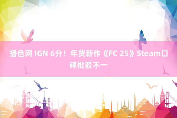 播色网 IGN 6分！年货新作《FC 25》Steam口碑批驳不一