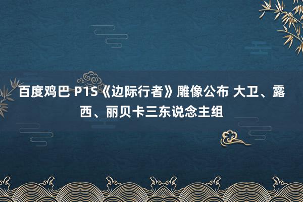 百度鸡巴 P1S《边际行者》雕像公布 大卫、露西、丽贝卡三东说念主组