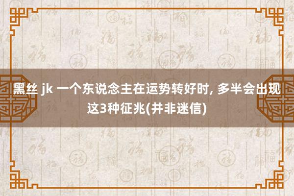 黑丝 jk 一个东说念主在运势转好时， 多半会出现这3种征兆(并非迷信)