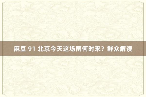 麻豆 91 北京今天这场雨何时来？群众解读