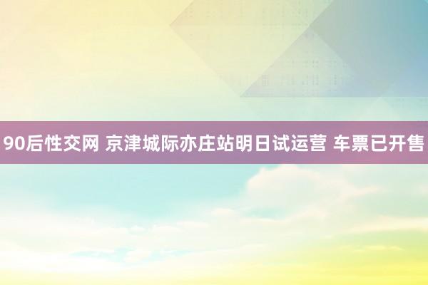 90后性交网 京津城际亦庄站明日试运营 车票已开售