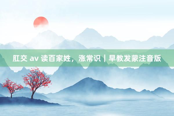 肛交 av 读百家姓，涨常识｜早教发蒙注音版