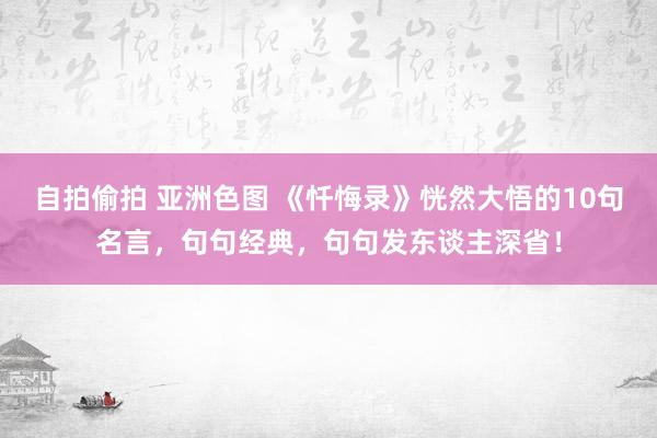 自拍偷拍 亚洲色图 《忏悔录》恍然大悟的10句名言，句句经典，句句发东谈主深省！