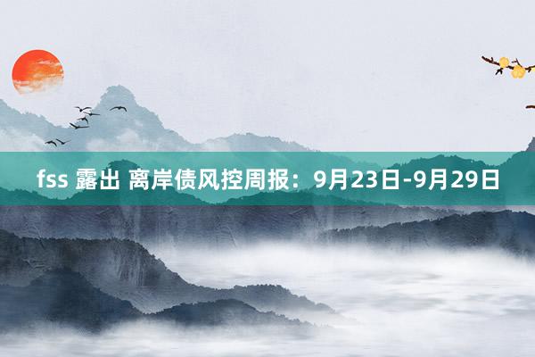 fss 露出 离岸债风控周报：9月23日-9月29日