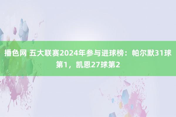 播色网 五大联赛2024年参与进球榜：帕尔默31球第1，凯恩27球第2