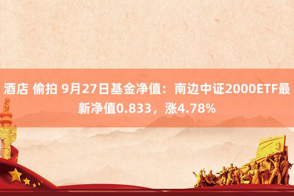 酒店 偷拍 9月27日基金净值：南边中证2000ETF最新净值0.833，涨4.78%