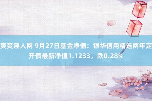 爽爽淫人网 9月27日基金净值：银华信用精选两年定开债最新净值1.1233，跌0.28%