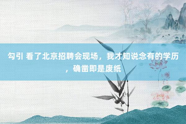 勾引 看了北京招聘会现场，我才知说念有的学历，确凿即是废纸