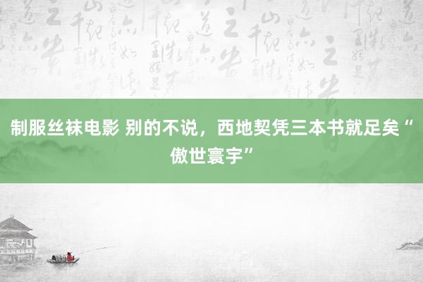 制服丝袜电影 别的不说，西地契凭三本书就足矣“傲世寰宇”