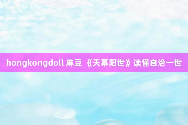 hongkongdoll 麻豆 《天幕阳世》读懂自洽一世