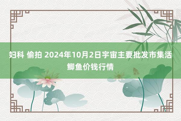 妇科 偷拍 2024年10月2日宇宙主要批发市集活鲫鱼价钱行情