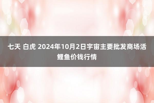 七天 白虎 2024年10月2日宇宙主要批发商场活鲤鱼价钱行情