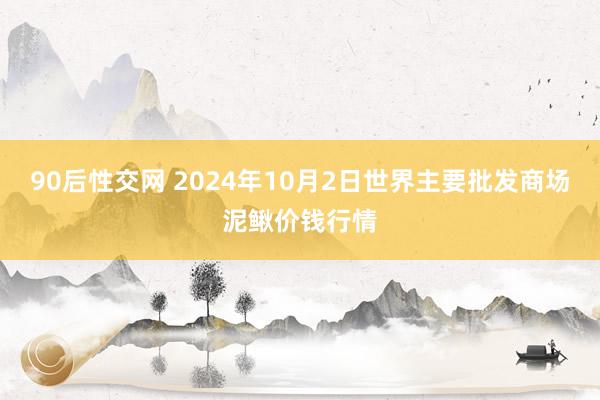 90后性交网 2024年10月2日世界主要批发商场泥鳅价钱行情