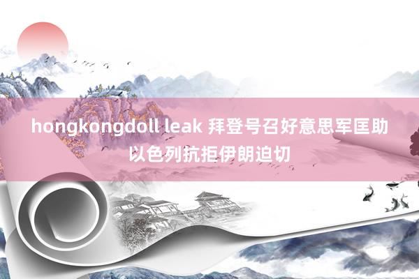 hongkongdoll leak 拜登号召好意思军匡助以色列抗拒伊朗迫切