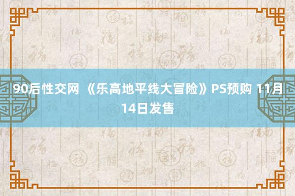 90后性交网 《乐高地平线大冒险》PS预购 11月14日发售