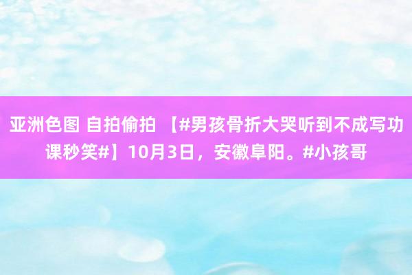 亚洲色图 自拍偷拍 【#男孩骨折大哭听到不成写功课秒笑#】10月3日，安徽阜阳。#小孩哥