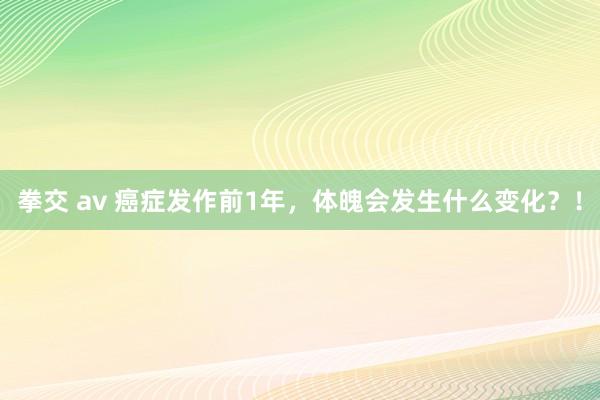 拳交 av 癌症发作前1年，体魄会发生什么变化？！