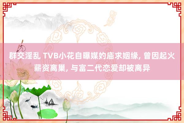 群交淫乱 TVB小花自曝媒妁庙求姻缘， 曾因起火薪资离巢， 与富二代恋爱却被离异