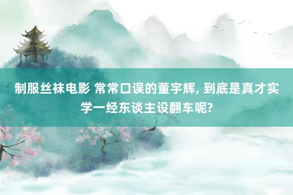 制服丝袜电影 常常口误的董宇辉， 到底是真才实学一经东谈主设翻车呢?