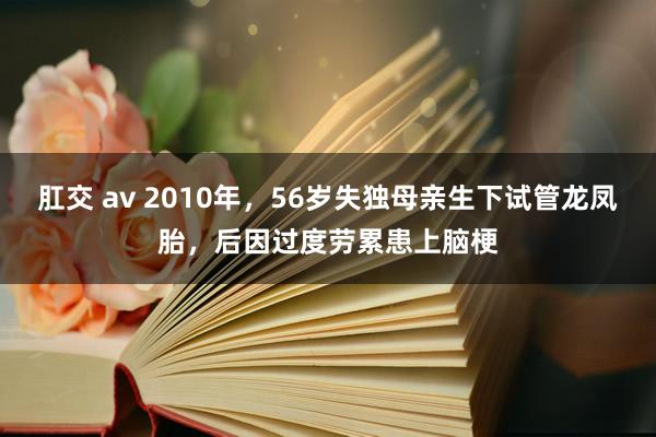 肛交 av 2010年，56岁失独母亲生下试管龙凤胎，后因过度劳累患上脑梗