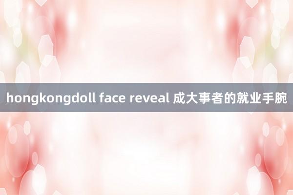 hongkongdoll face reveal 成大事者的就业手腕